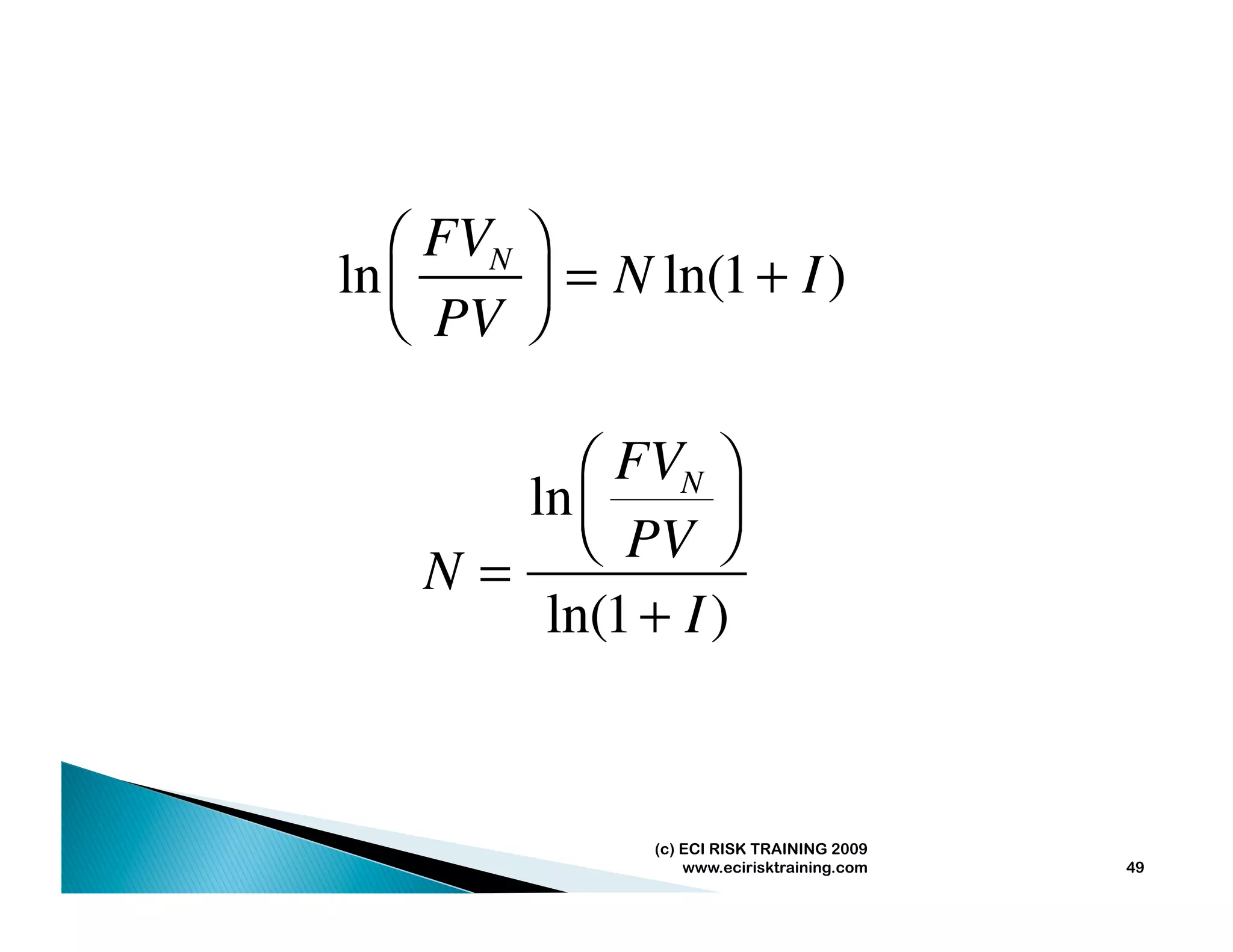 ⎛ FVN ⎞
ln ⎜
   ⎝ PV ⎠⎟ = N ln(1 + I )


          ⎛ FVN ⎞
       ln ⎜      ⎟
          ⎝ PV ⎠
    N=
        ln(1 + I )


               (c) ECI RISK TRAINING 2009
                   www.ecirisktraining.com   49
 