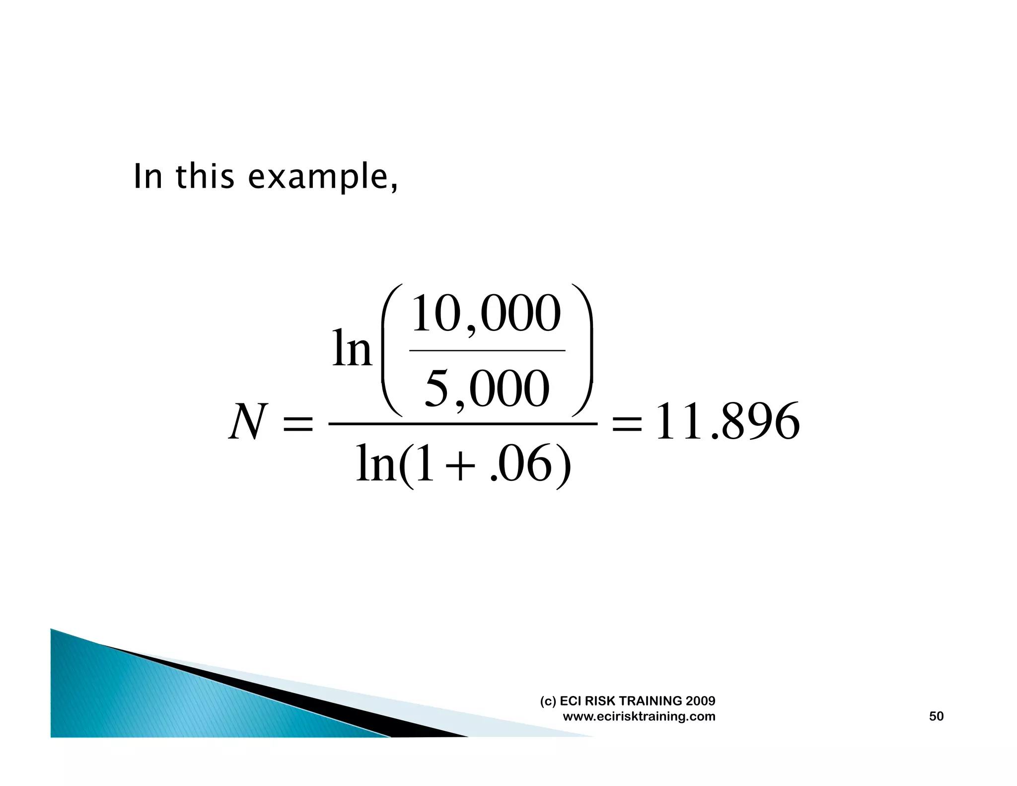 In this example,



           ⎛ 10, 000 ⎞
        ln ⎜         ⎟
           ⎝ 5, 000 ⎠
     N=                = 11.896
         ln(1 + .06)



                   (c) ECI RISK TRAINING 2009
                       www.ecirisktraining.com   50
 