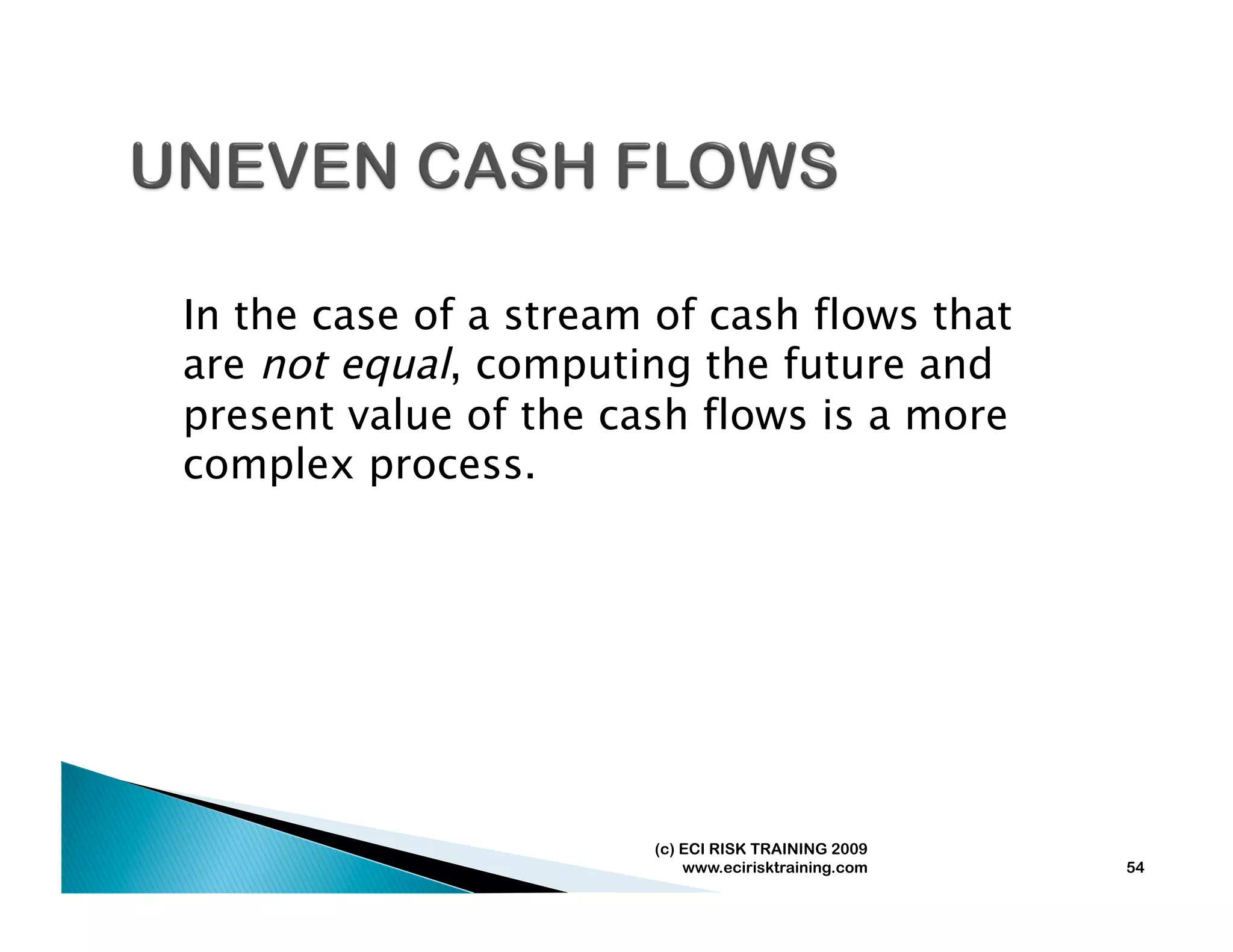 In the case of a stream of cash flows that
are not equal, computing the future and
present value of the cash flows is a more
complex process.




                       (c) ECI RISK TRAINING 2009
                           www.ecirisktraining.com   54
 