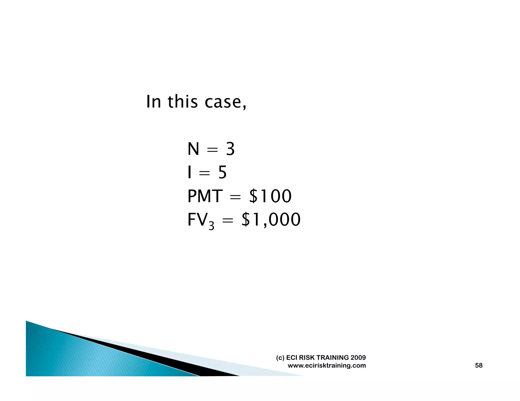 In this case,

     N=3
     I=5
     PMT = $100
     FV3 = $1,000




                (c) ECI RISK TRAINING 2009
                    www.ecirisktraining.com   58
 