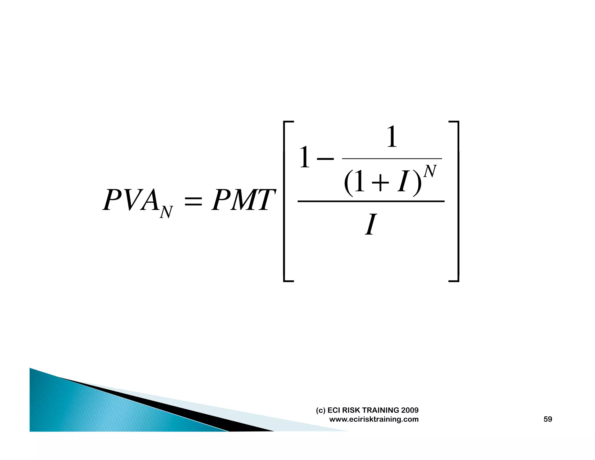 ⎡      1                         ⎤
             1−
           ⎢ (1 + I )N                      ⎥
PVAN = PMT ⎢                                ⎥
           ⎢    I                           ⎥
           ⎢
           ⎣                                ⎥
                                            ⎦



              (c) ECI RISK TRAINING 2009
                  www.ecirisktraining.com       59
 