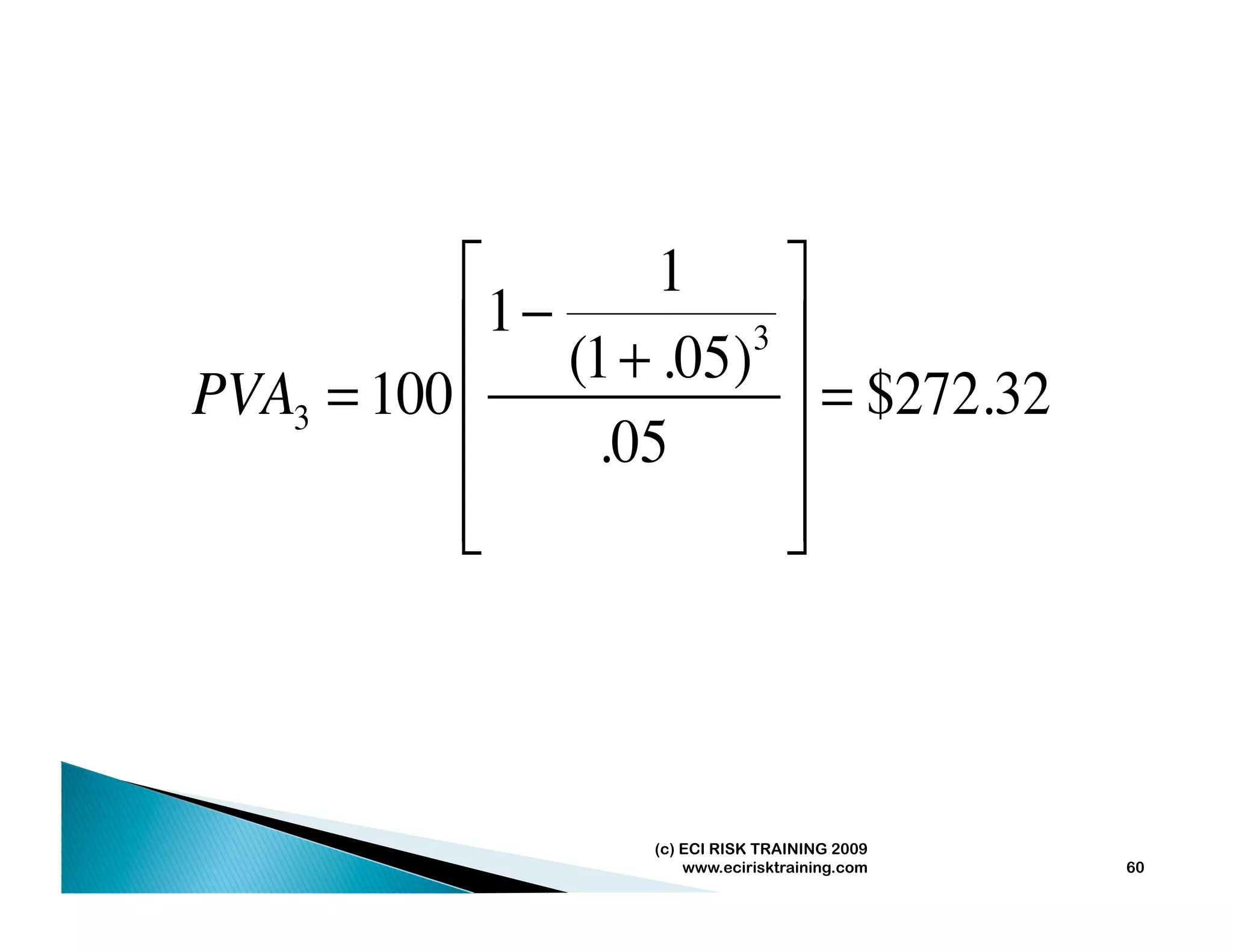 ⎡       1    ⎤
             1−
           ⎢ (1 + .05)3 ⎥
PVA3 = 100 ⎢            ⎥ = $272.32
           ⎢    .05     ⎥
           ⎢
           ⎣            ⎥
                        ⎦



                  (c) ECI RISK TRAINING 2009
                      www.ecirisktraining.com   60
 