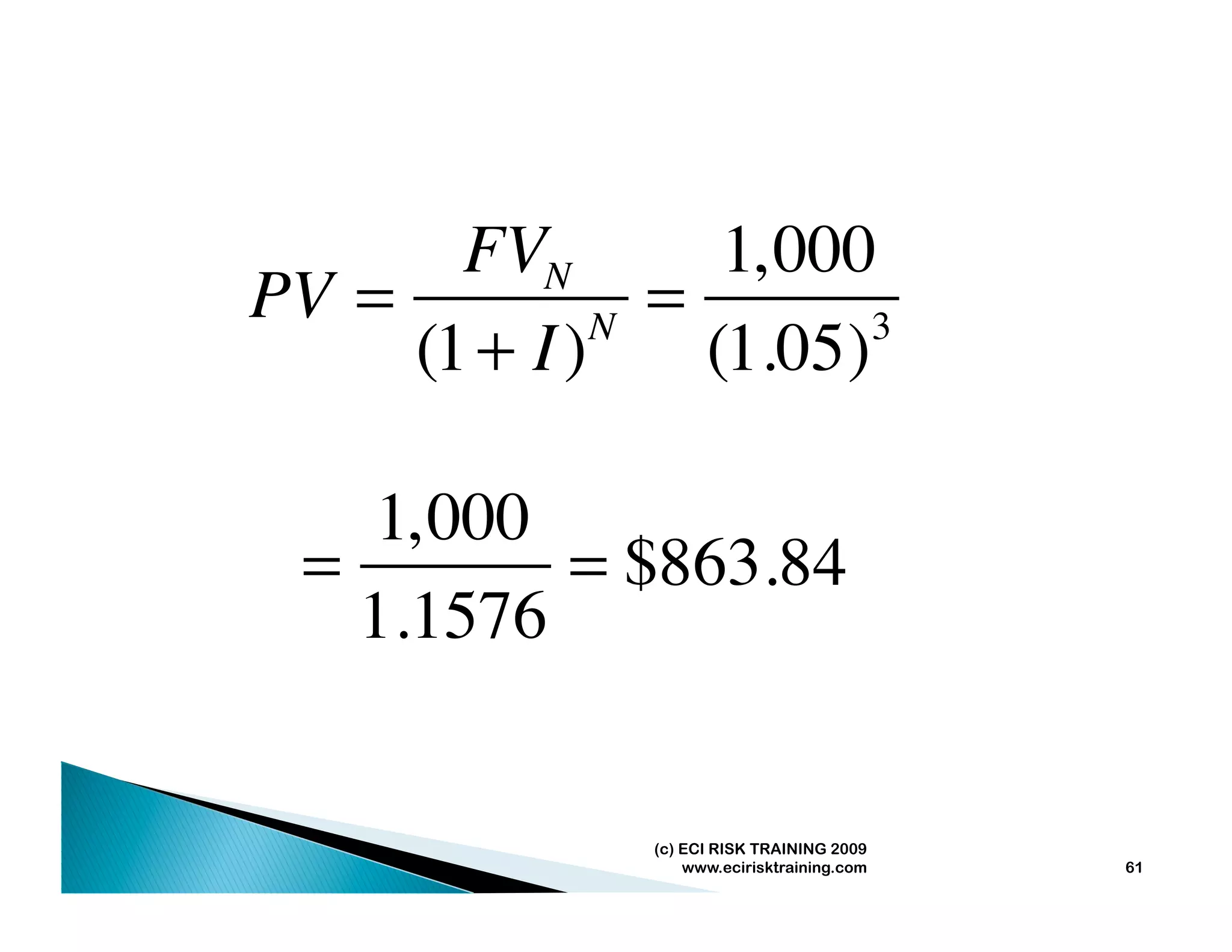FVN         1, 000
PV =            =
     (1 + I ) N
                  (1.05) 3




    1, 000
  =        = $863.84
    1.1576


                (c) ECI RISK TRAINING 2009
                    www.ecirisktraining.com   61
 