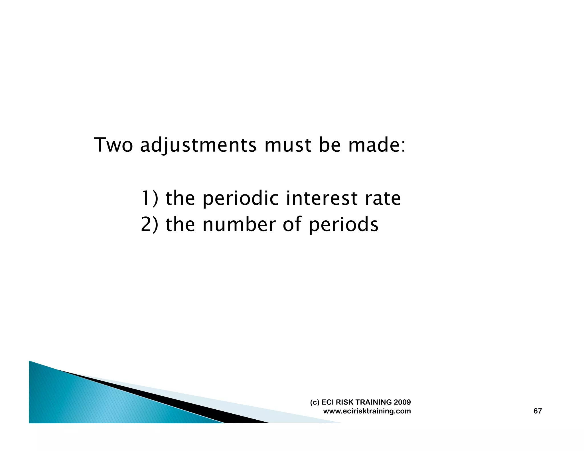 Two adjustments must be made:

    1) the periodic interest rate
    2) the number of periods




                      (c) ECI RISK TRAINING 2009
                          www.ecirisktraining.com   67
 