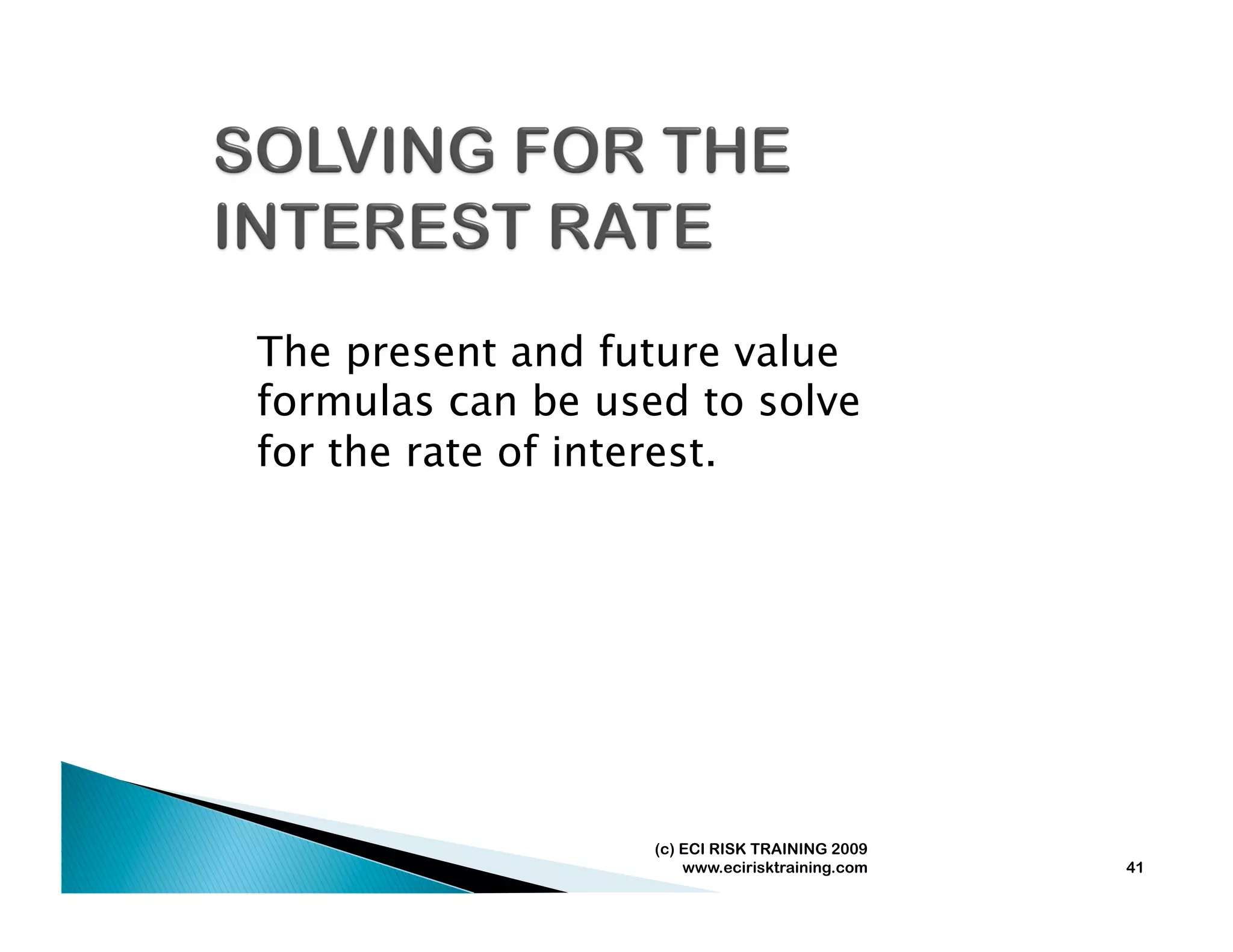 The present and future value
formulas can be used to solve
for the rate of interest.




                   (c) ECI RISK TRAINING 2009
                       www.ecirisktraining.com   41
 