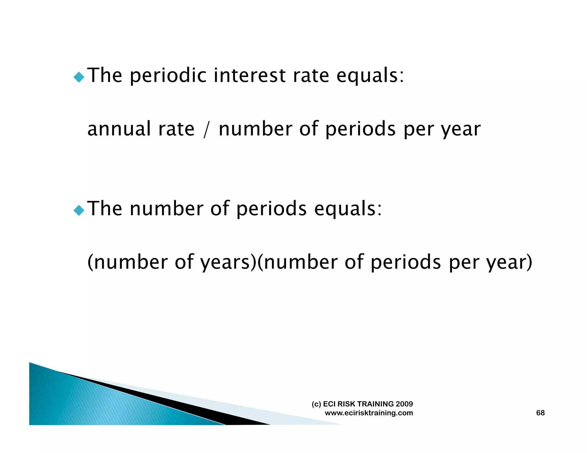  The   periodic interest rate equals:

 annual rate / number of periods per year



 The   number of periods equals:

 (number of years)(number of periods per year)




                           (c) ECI RISK TRAINING 2009
                               www.ecirisktraining.com   68
 