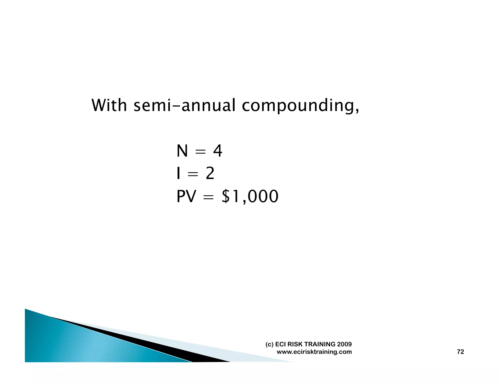 With semi-annual compounding,

         N=4
         I=2
         PV = $1,000




                  (c) ECI RISK TRAINING 2009
                      www.ecirisktraining.com   72
 