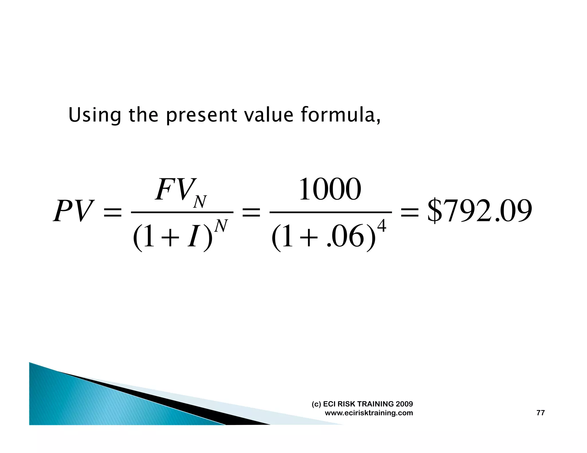 Using the present value formula,


       FVN          1000
PV =            =             = $792.09
     (1 + I ) N
                  (1 + .06) 4




                         (c) ECI RISK TRAINING 2009
                             www.ecirisktraining.com   77
 