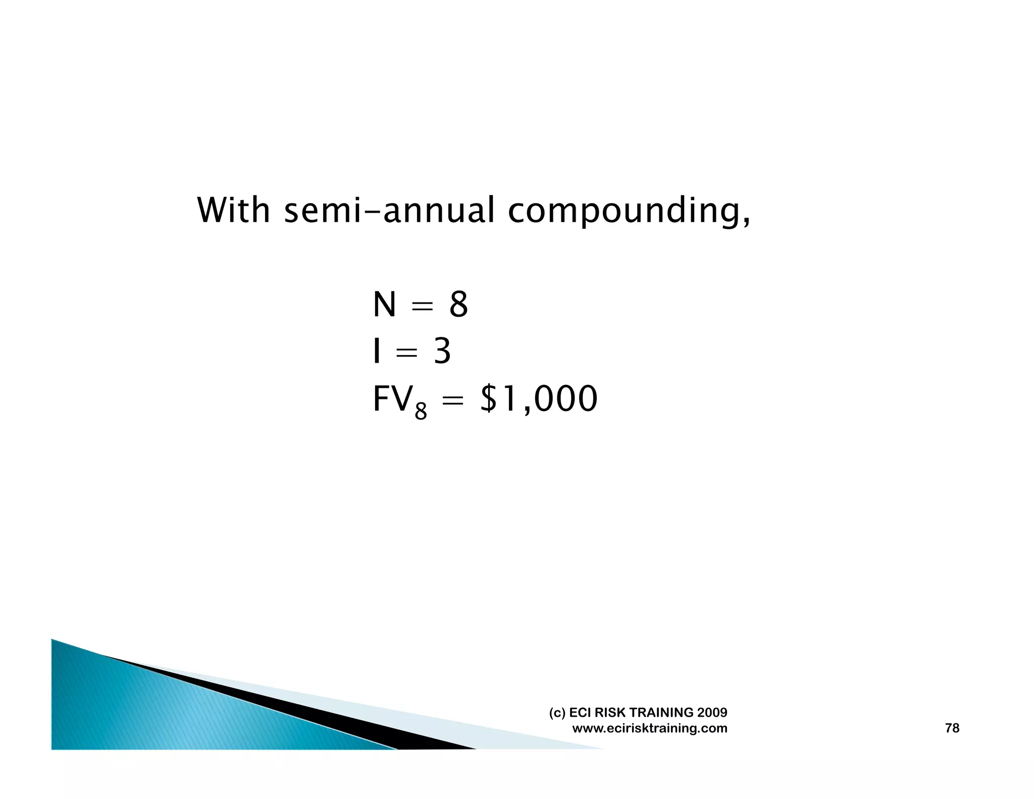 With semi-annual compounding,

         N=8
         I=3
         FV8 = $1,000




                  (c) ECI RISK TRAINING 2009
                      www.ecirisktraining.com   78
 
