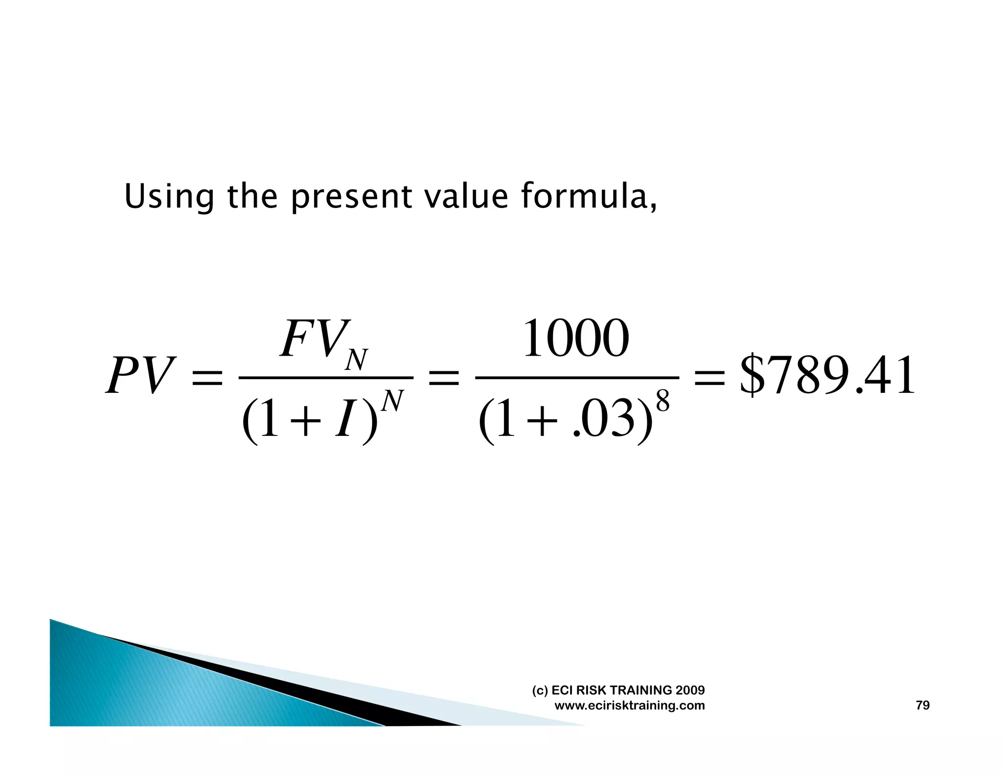 Using the present value formula,



       FVN          1000
PV =            =             = $789.41
     (1 + I ) N
                  (1 + .03) 8




                        (c) ECI RISK TRAINING 2009
                            www.ecirisktraining.com   79
 