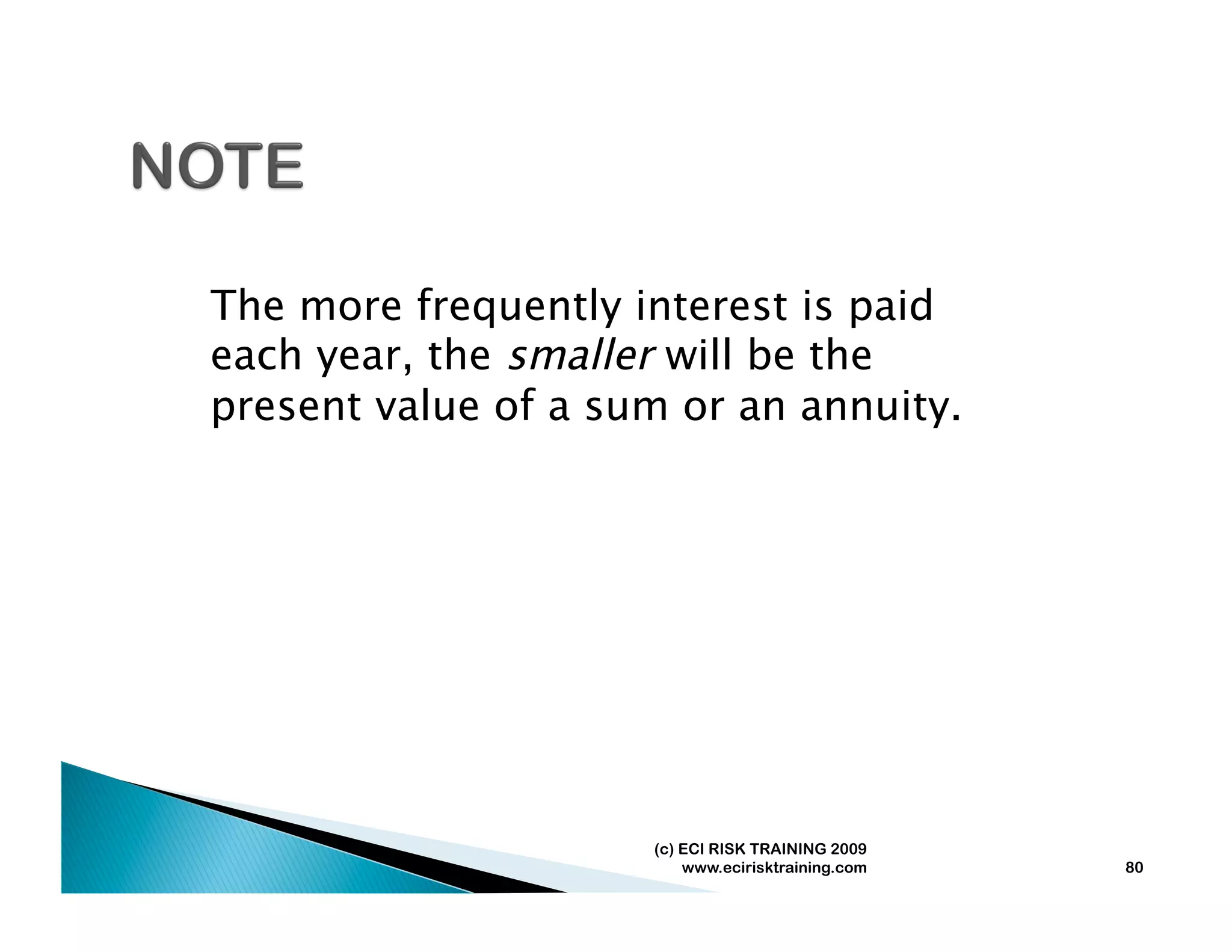 The more frequently interest is paid
each year, the smaller will be the
present value of a sum or an annuity.




                     (c) ECI RISK TRAINING 2009
                         www.ecirisktraining.com   80
 