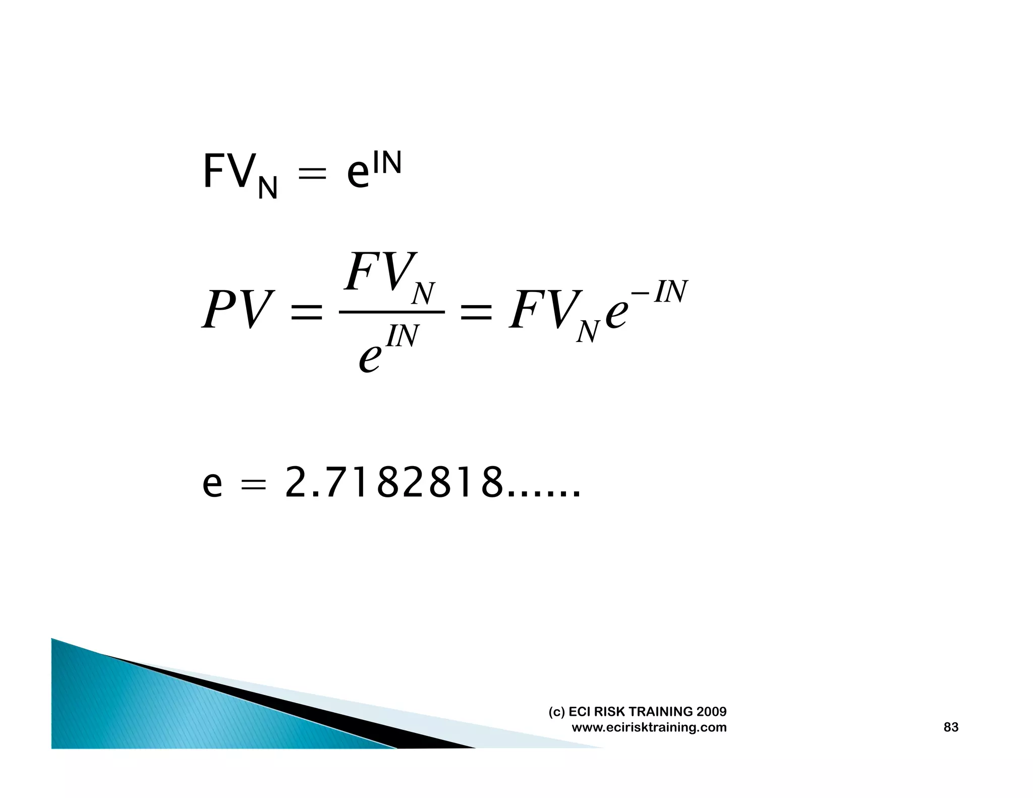 FVN = eIN

    FVN         − IN
PV = IN = FVN e
     e

e = 2.7182818......




                 (c) ECI RISK TRAINING 2009
                     www.ecirisktraining.com   83
 