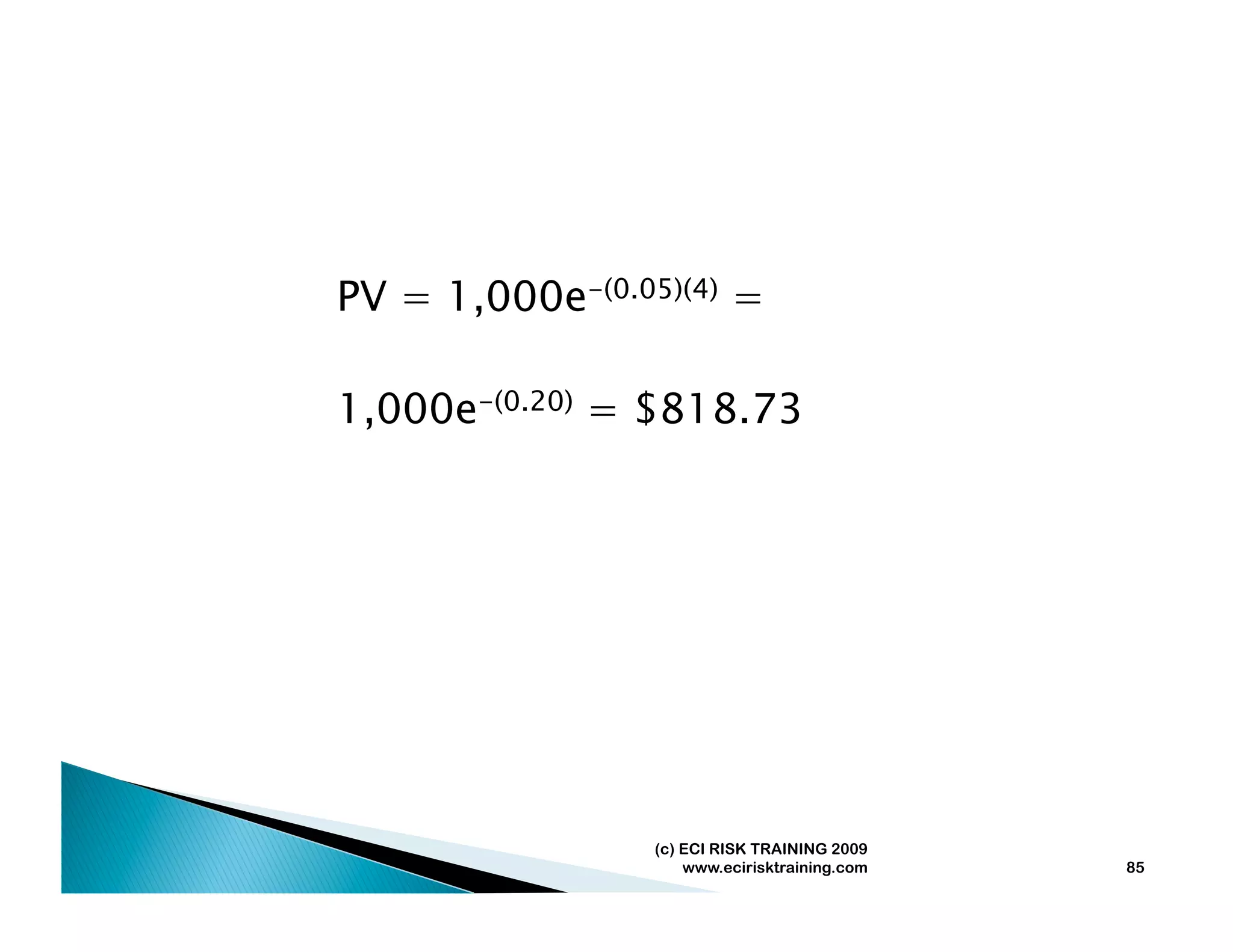 PV = 1,000e-(0.05)(4) =

1,000e-(0.20) = $818.73




                 (c) ECI RISK TRAINING 2009
                     www.ecirisktraining.com   85
 