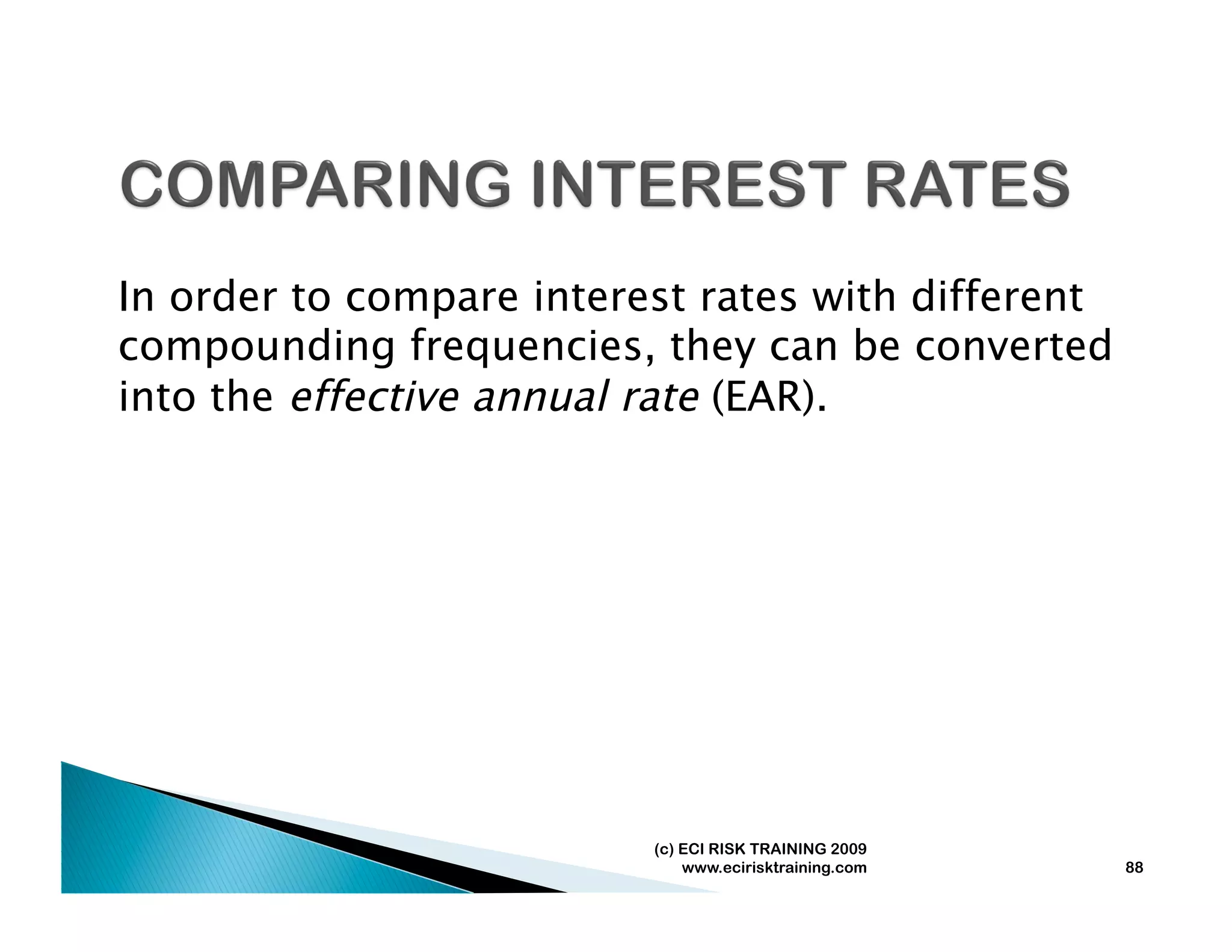 In order to compare interest rates with different
compounding frequencies, they can be converted
into the effective annual rate (EAR).




                          (c) ECI RISK TRAINING 2009
                              www.ecirisktraining.com   88
 
