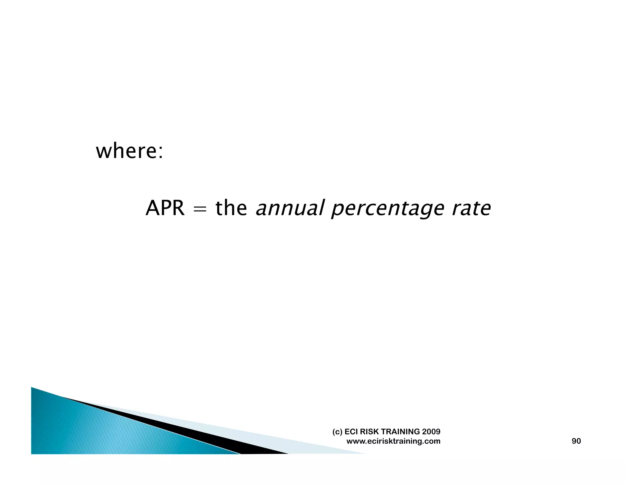 where:

    APR = the annual percentage rate




                     (c) ECI RISK TRAINING 2009
                         www.ecirisktraining.com   90
 