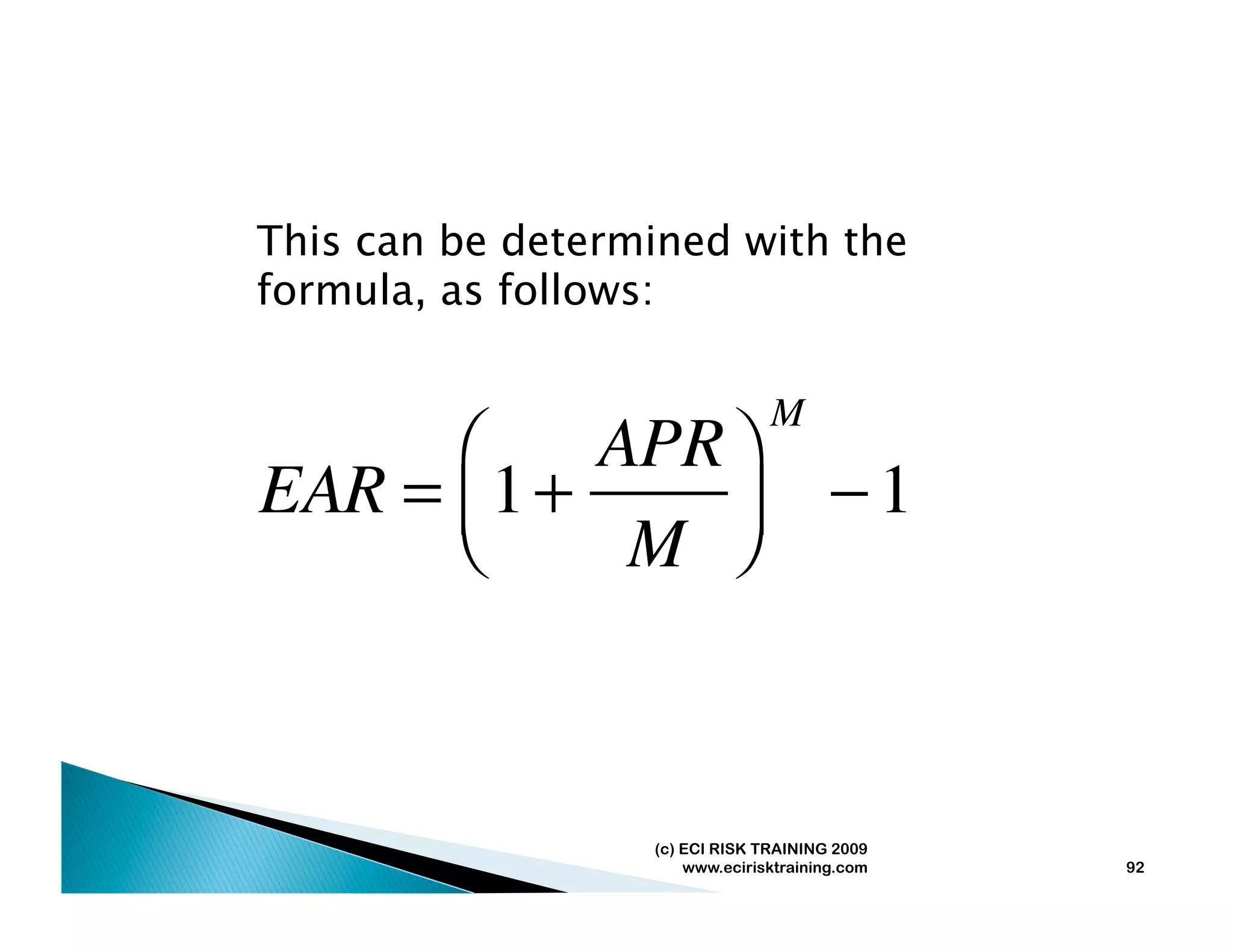 This can be determined with the
formula, as follows:

                                M
      ⎛     APR ⎞
EAR = ⎜ 1 +     ⎟                       −1
      ⎝      M ⎠



                  (c) ECI RISK TRAINING 2009
                      www.ecirisktraining.com   92
 