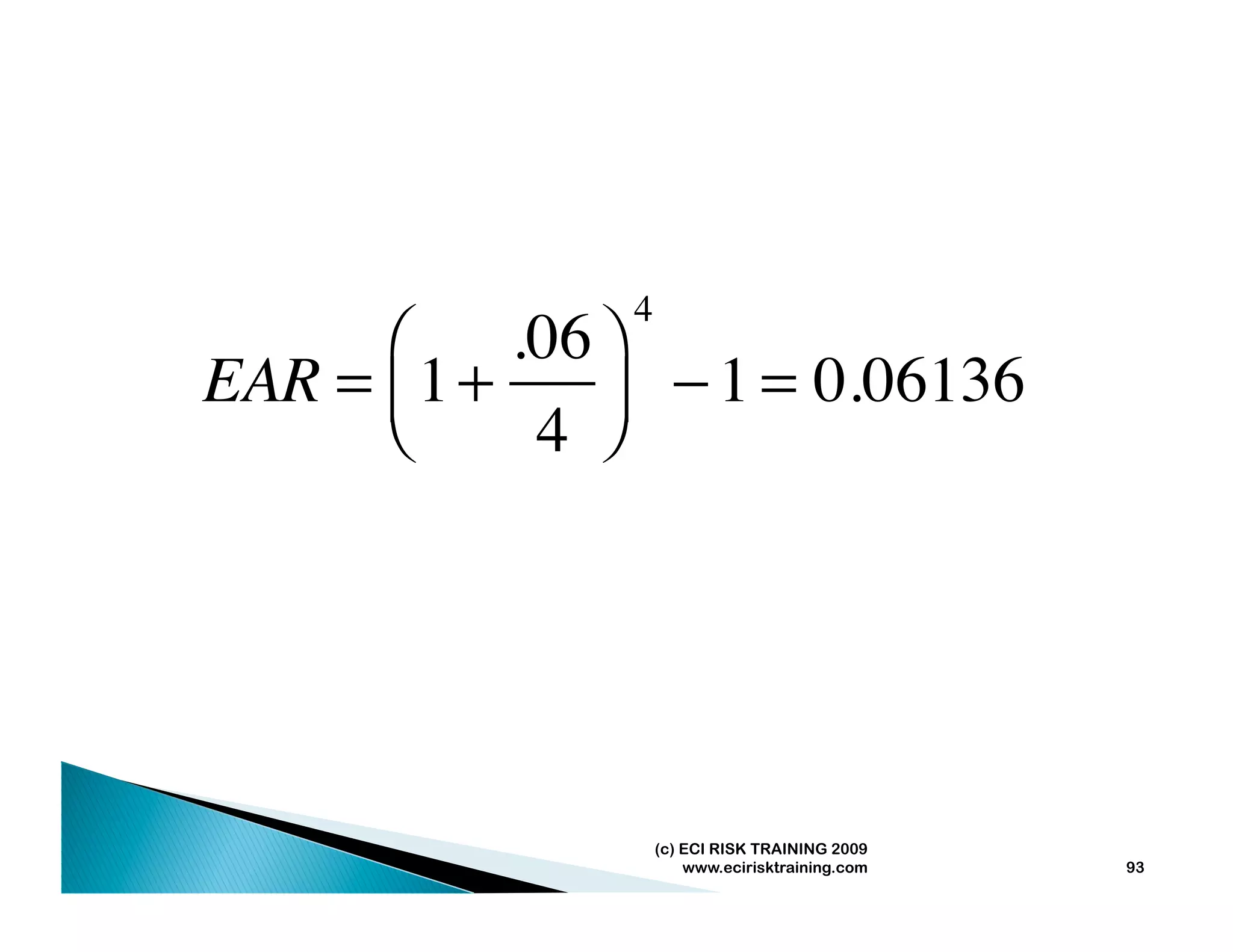 4
      ⎛     .06 ⎞
EAR = ⎜ 1 +     ⎟ − 1 = 0.06136
      ⎝      4 ⎠




                    (c) ECI RISK TRAINING 2009
                        www.ecirisktraining.com   93
 
