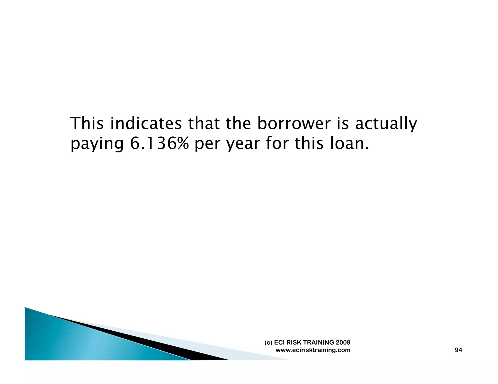 This indicates that the borrower is actually
paying 6.136% per year for this loan.




                        (c) ECI RISK TRAINING 2009
                            www.ecirisktraining.com   94
 