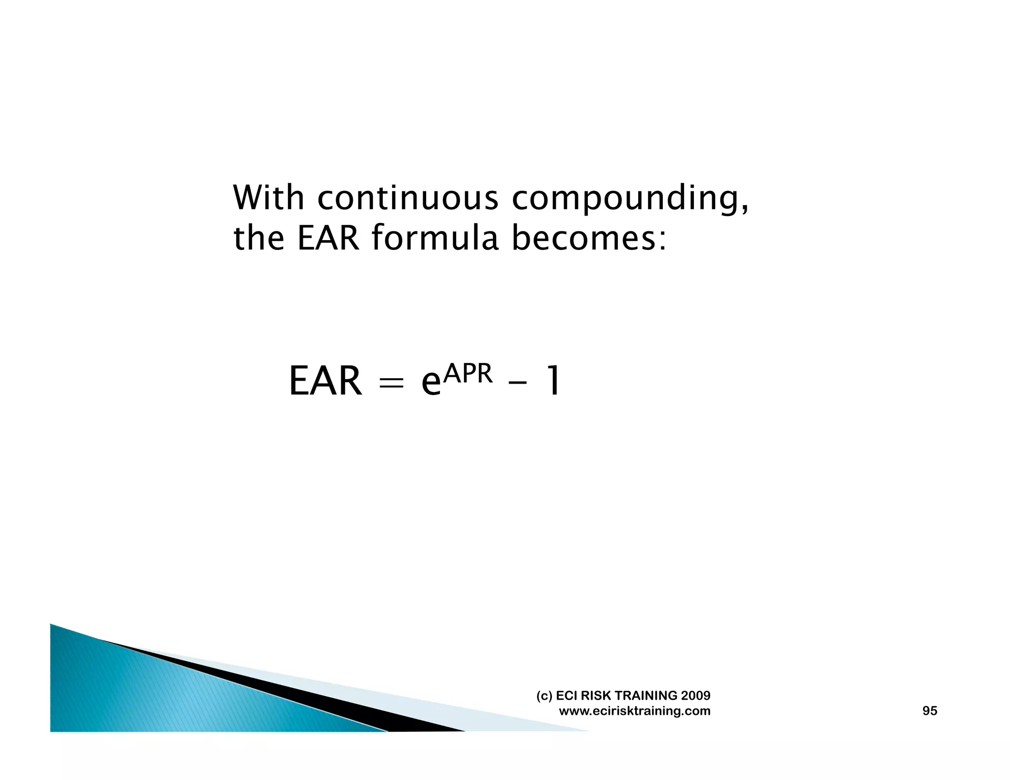 With continuous compounding,
the EAR formula becomes:



  EAR = eAPR - 1




                (c) ECI RISK TRAINING 2009
                    www.ecirisktraining.com   95
 