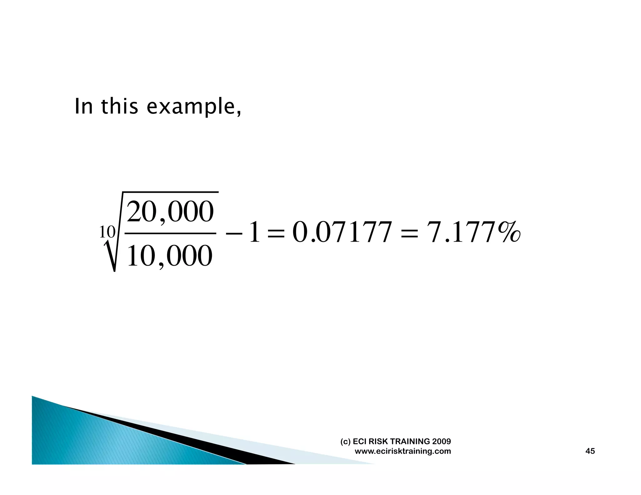 In this example,



     20, 000
  10         − 1 = 0.07177 = 7.177%
     10, 000




                    (c) ECI RISK TRAINING 2009
                        www.ecirisktraining.com   45
 