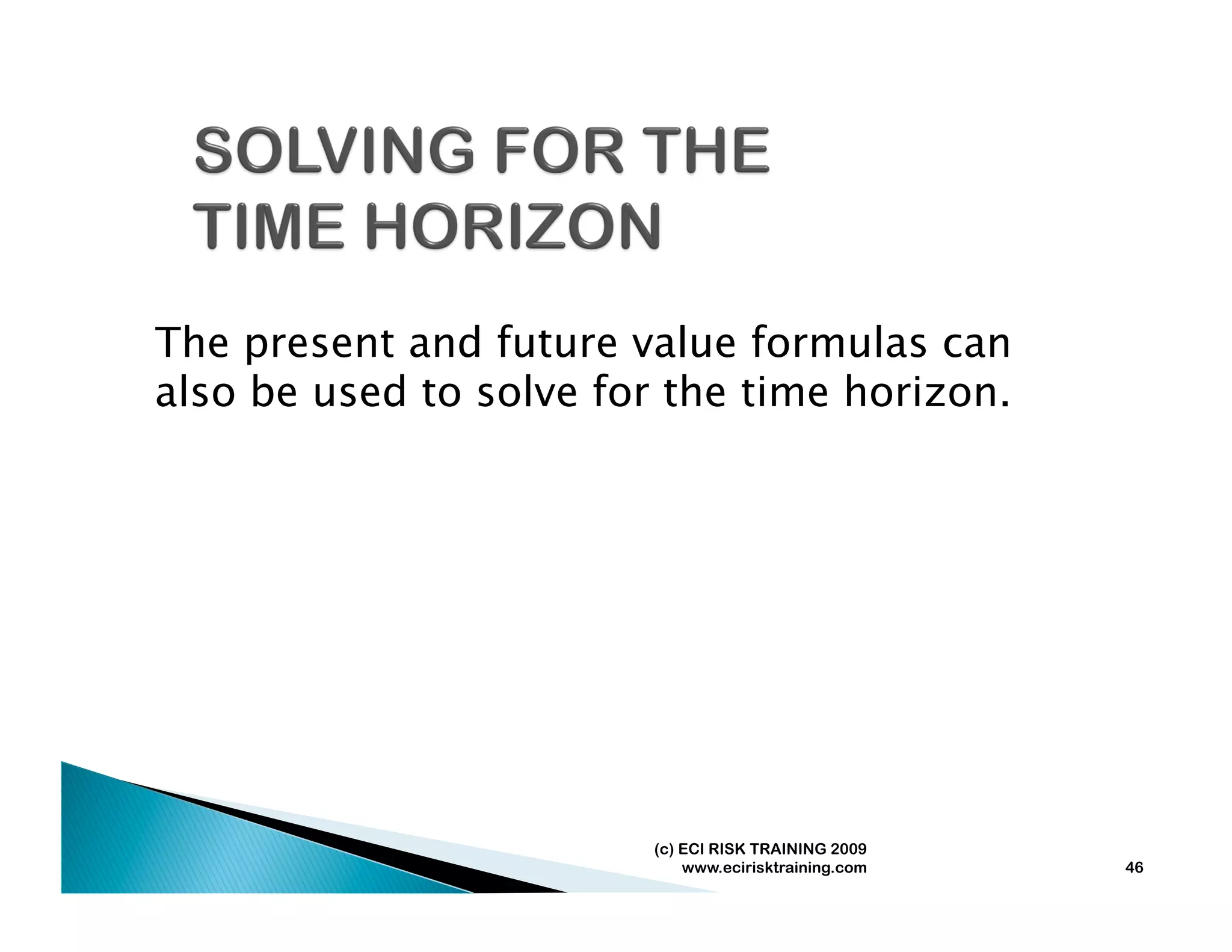 The present and future value formulas can
also be used to solve for the time horizon.




                         (c) ECI RISK TRAINING 2009
                             www.ecirisktraining.com   46
 