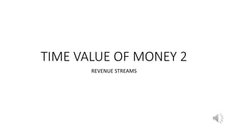 TIME VALUE OF MONEY 2
REVENUE STREAMS
 