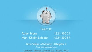 Time Value of Money | Chapter 4
Team 8:
Aufari Indra 1221 300 21
Muh. Khalik Laledak 1221 300 67
Lecturer : Mediya Lukman S.E., M.Ec., Ph.D
Financial Management
 