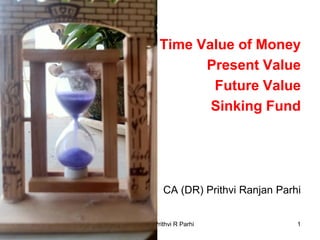 Time Value of Money
Present Value
Future Value
Sinking Fund
CA (DR) Prithvi Ranjan Parhi
8:19 PM © CA. Dr. Prithvi R Parhi 1
 