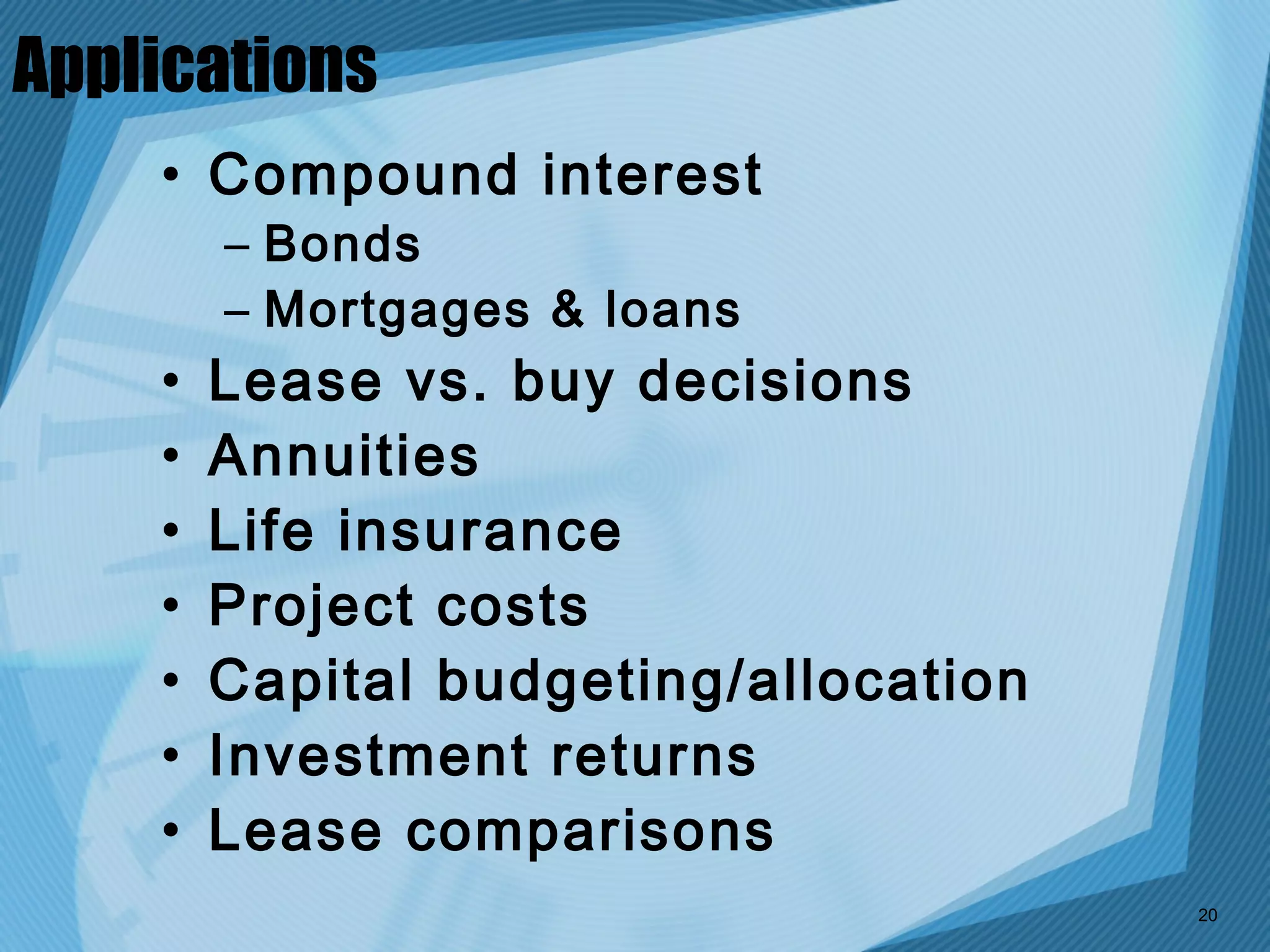 Applications
    • Compound interest
        – Bonds
        – Mortgages & loans
    •   Lease vs. buy decisions
    •   Annuities
    •   Life insurance
    •   Project costs
    •   Capital budgeting/allocation
    •   Investment returns
    •   Lease comparisons
                                       20
 