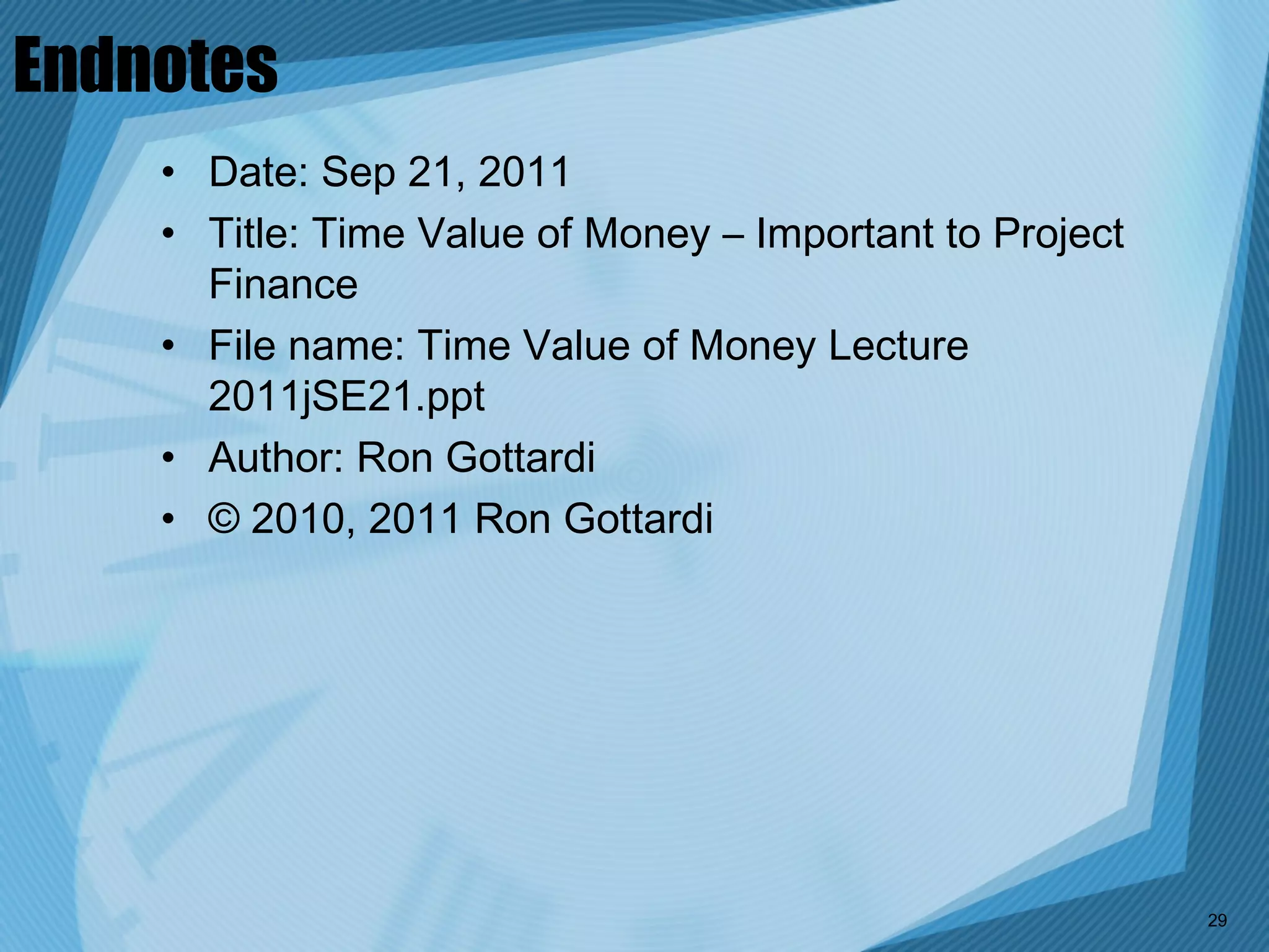 Endnotes
    • Date: Sep 21, 2011
    • Title: Time Value of Money – Important to Project
      Finance
    • File name: Time Value of Money Lecture
      2011jSE21.ppt
    • Author: Ron Gottardi
    • © 2010, 2011 Ron Gottardi




                                                          29
 