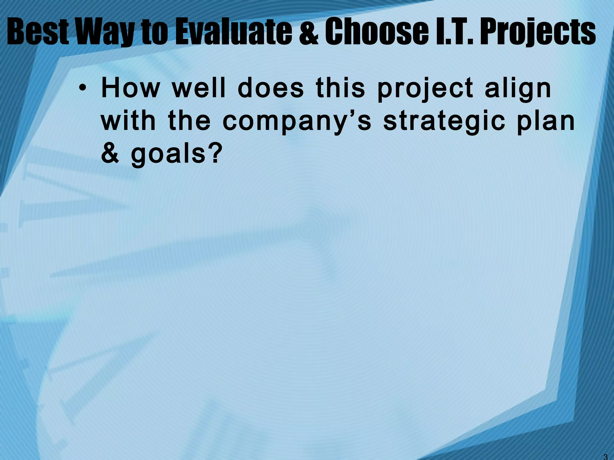 Best Way to Evaluate & Choose I.T. Projects
     • How well does this project align
       with the company’s strategic plan
       & goals?
 