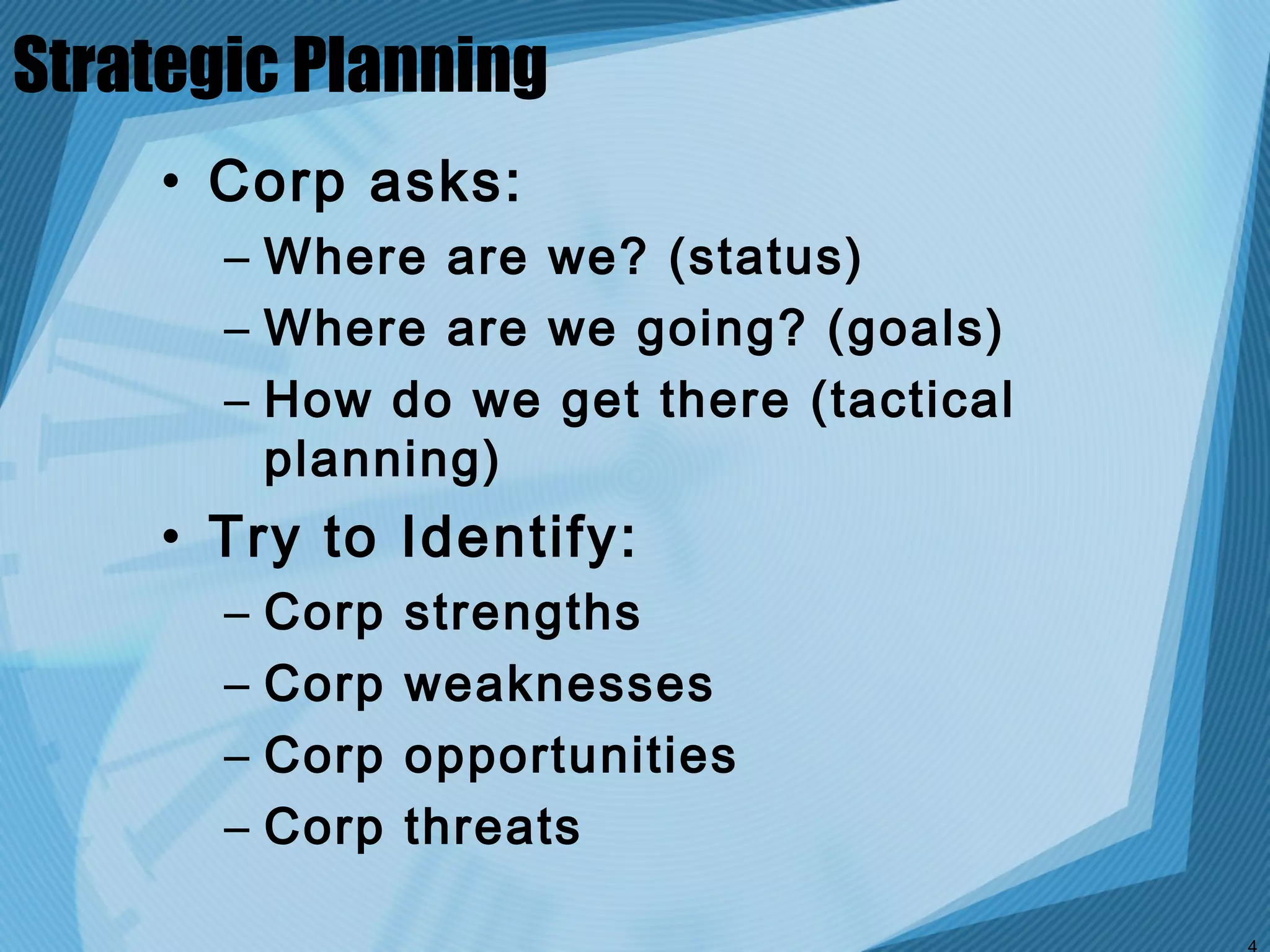 Strategic Planning
    • Corp asks:
       – Where are we? (status)
       – Where are we going? (goals)
       – How do we get there (tactical
         planning)
    • Try to Identify:
       –   Corp   strengths
       –   Corp   weaknesses
       –   Corp   opportunities
       –   Corp   threats
 