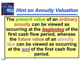 3-52
Hint on Annuity Valuation
The present value of an ordinary
annuity can be viewed as
occurring at the beginning of the
first cash flow period, whereas
the future value of an annuity
due can be viewed as occurring
at the end of the first cash flow
period.
 