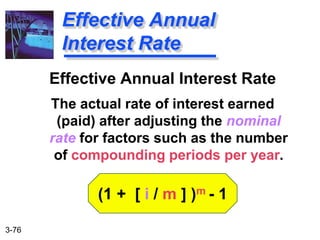 3-76
Effective Annual Interest Rate
The actual rate of interest earned
(paid) after adjusting the nominal
rate for factors such as the number
of compounding periods per year.
(1 + [ i / m ] )m - 1
Effective Annual
Interest Rate
 