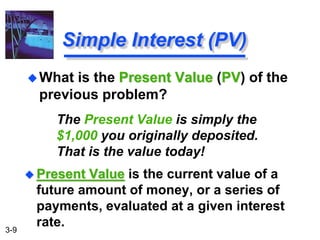 3-9
The Present Value is simply the
$1,000 you originally deposited.
That is the value today!
 Present Value is the current value of a
future amount of money, or a series of
payments, evaluated at a given interest
rate.
Simple Interest (PV)
What is the Present Value (PV) of the
previous problem?
 