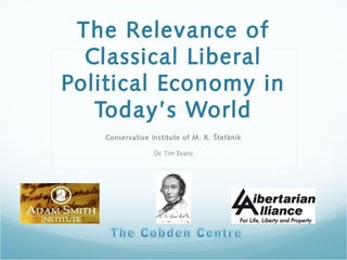 The Relevance of
Classical Liberal
Political Economy in
Today’s World
Conservative Institute of M. R. Štefánik
Dr. Tim Evans
 