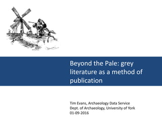 Tim Evans, Archaeology Data Service
Dept. of Archaeology, University of York
01-09-2016
Beyond the Pale: grey
literature as a method of
publication
 