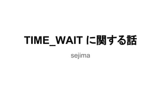 TIME_WAIT に関する話
sejima
 