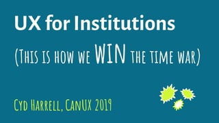 UX for Institutions
(This is how we winthe time war)
Cyd Harrell,CanUX 2019-
 