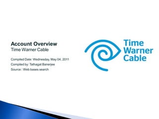 Account Overview
Time Warner Cable

Compiled Date: Wednesday, May 04, 2011
Compiled by: Tathagat Banerjee
Source : Web bases search
 