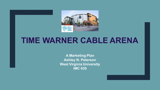 TIME WARNER CABLE ARENA
A Marketing Plan
Ashley N. Peterson
West Virginia University
IMC 630
 