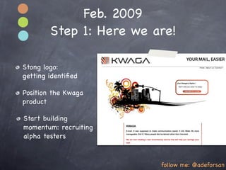 Feb. 2009
        Step 1: Here we are!

Stong logo:
getting identiﬁed

Position the Kwaga
product

Start building
momentum: recruiting
alpha testers



                         follow me: @adeforsan
 