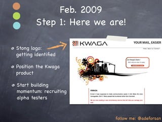 Feb. 2009
        Step 1: Here we are!

Stong logo:
getting identiﬁed

Position the Kwaga
product

Start building
momentum: recruiting
alpha testers



                         follow me: @adeforsan
 