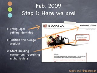 Feb. 2009
        Step 1: Here we are!

Stong logo:
getting identiﬁed

Position the Kwaga
product

Start building
momentum: recruiting
alpha testers



                         follow me: @adeforsan
 