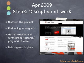Apr.2009
   Step2: Disruption at work
Discover the product

Positioning in progress

Get all existing and
forthcoming features/
programs at once

Beta sign-up in place




                          follow me: @adeforsan
 