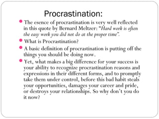 Procrastination:
The esence of procrastination is very well reflected
in this quote by Bernard Meltzer: “Hard work is oft...