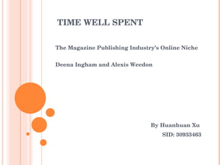 TIME WELL SPENT By Huanhuan Xu  SID: 30933463 The Magazine Publishing Industry’s Online Niche  Deena Ingham and Alexis Weedon 