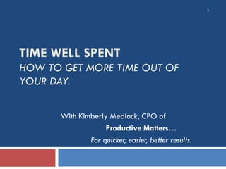 1




TIME WELL SPENT
HOW TO GET MORE TIME OUT OF
YOUR DAY.


       With Kimberly Medlock, CPO of
                    Productive Matters…
               For quicker, easier, better results.
 