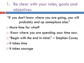 1. Be clear with your roles, goals and
11
        objectives
     “If you don’t know where you are going, you will
              probably end up someplace else.”
      More time for what?

      Know where you are spending your time now.

      “Begin with the end in mind.” – Stephen Covey

      It takes time

      It takes courage
 
