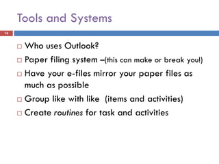 Tools and Systems
16


      Who uses Outlook?
      Paper filing system –(this can make or break you!)

      Have your e-files mirror your paper files as

       much as possible
      Group like with like (items and activities)

      Create routines for task and activities
 